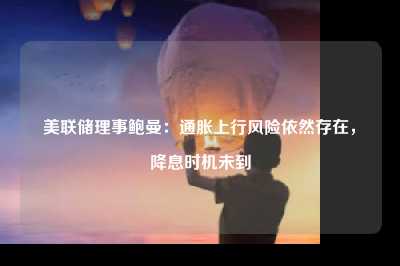 美联储理事鲍曼：通胀上行风险依然存在，降息时机未到