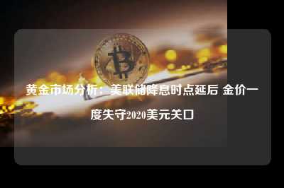 黄金市场分析：美联储降息时点延后 金价一度失守2020美元关口