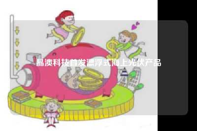 晶澳科技首发漂浮式海上光伏产品