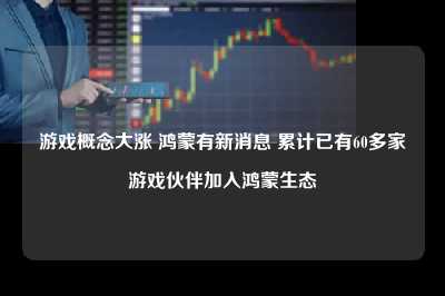 游戏概念大涨 鸿蒙有新消息 累计已有60多家游戏伙伴加入鸿蒙生态