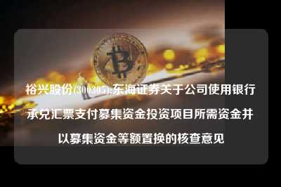 裕兴股份(300305):东海证券关于下载凯发k8使用银行承兑汇票支付募集资金投资项目所需资金并以募集资金等额置换的核查意见