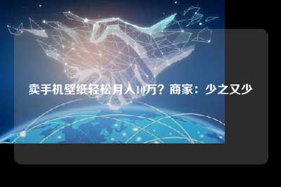 卖手机壁纸轻松月入10万？商家：少之又少